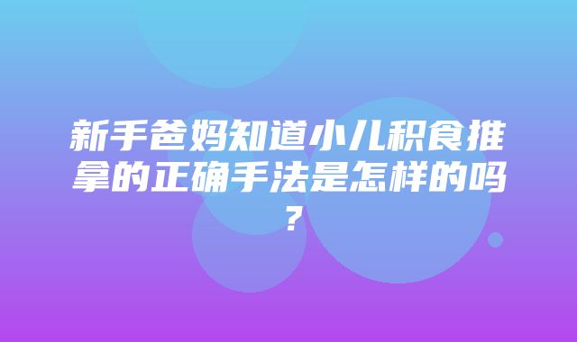 新手爸妈知道小儿积食推拿的正确手法是怎样的吗？