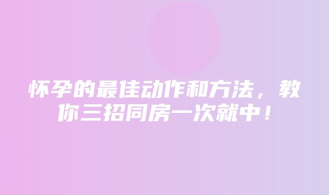 怀孕的最佳动作和方法，教你三招同房一次就中！