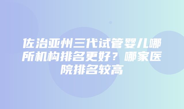 佐治亚州三代试管婴儿哪所机构排名更好？哪家医院排名较高