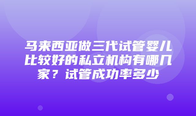 马来西亚做三代试管婴儿比较好的私立机构有哪几家？试管成功率多少