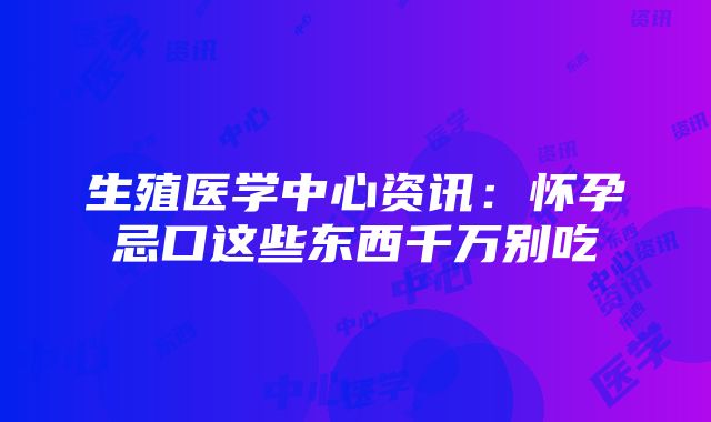 生殖医学中心资讯：怀孕忌口这些东西千万别吃