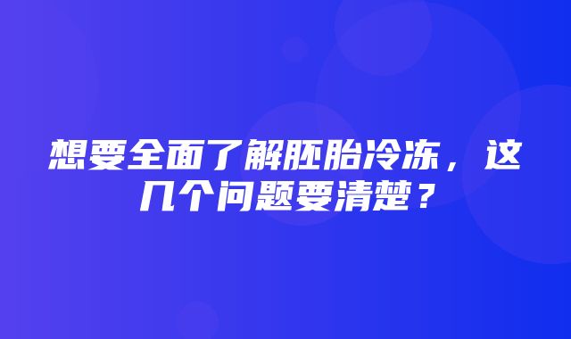 想要全面了解胚胎冷冻，这几个问题要清楚？