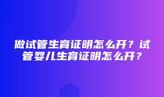 做试管生育证明怎么开？试管婴儿生育证明怎么开？