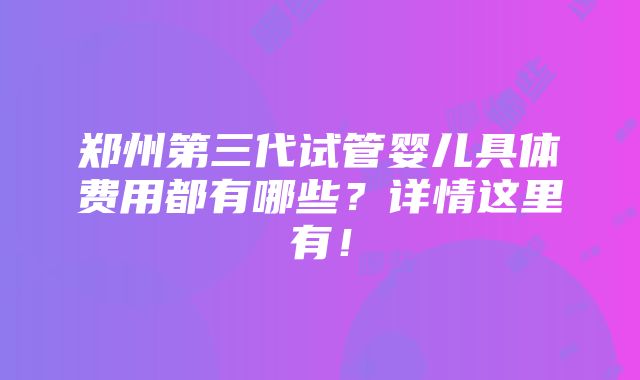 郑州第三代试管婴儿具体费用都有哪些？详情这里有！