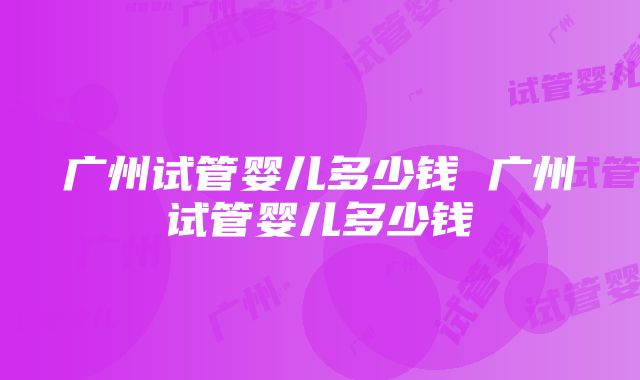 广州试管婴儿多少钱 广州试管婴儿多少钱