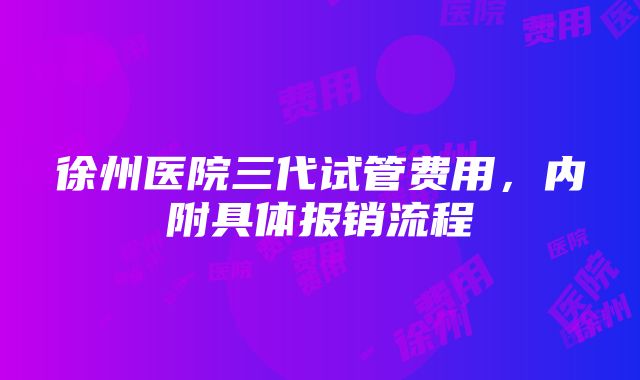 徐州医院三代试管费用，内附具体报销流程