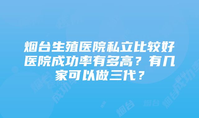 烟台生殖医院私立比较好医院成功率有多高？有几家可以做三代？