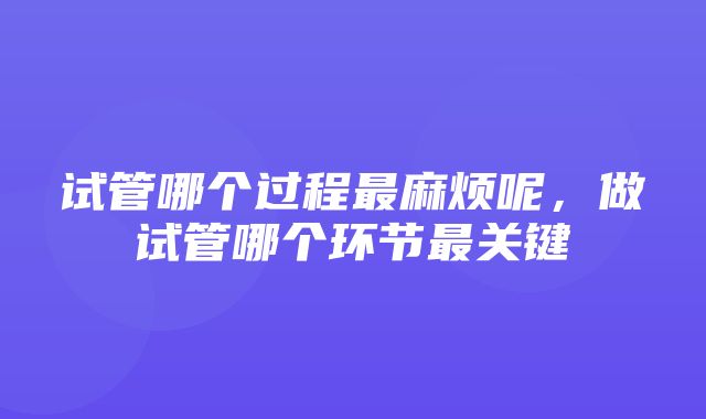 试管哪个过程最麻烦呢，做试管哪个环节最关键