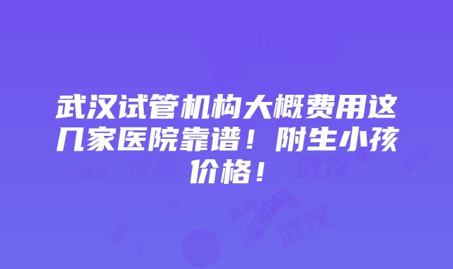 武汉试管机构大概费用这几家医院靠谱！附生小孩价格！