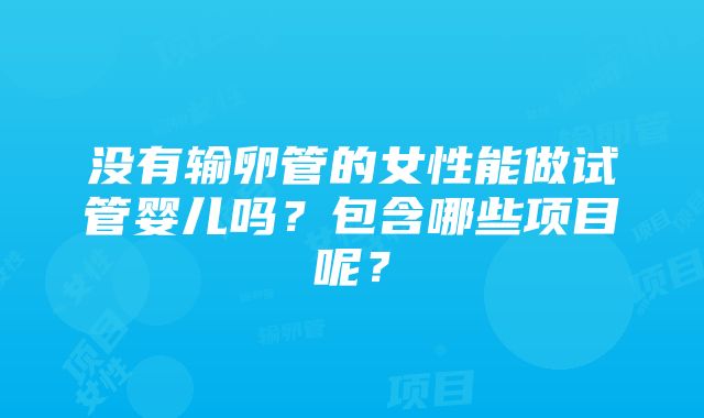 没有输卵管的女性能做试管婴儿吗？包含哪些项目呢？