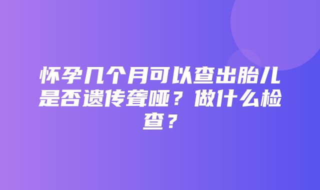 怀孕几个月可以查出胎儿是否遗传聋哑？做什么检查？