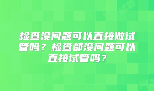 检查没问题可以直接做试管吗？检查都没问题可以直接试管吗？