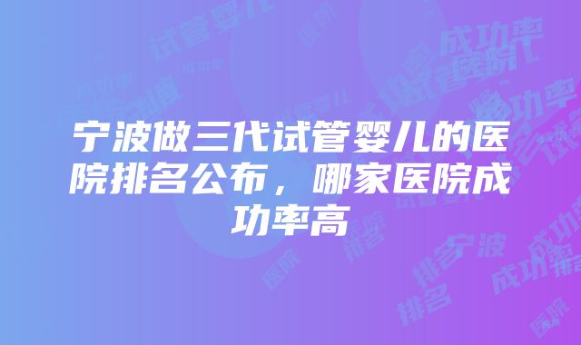 宁波做三代试管婴儿的医院排名公布，哪家医院成功率高