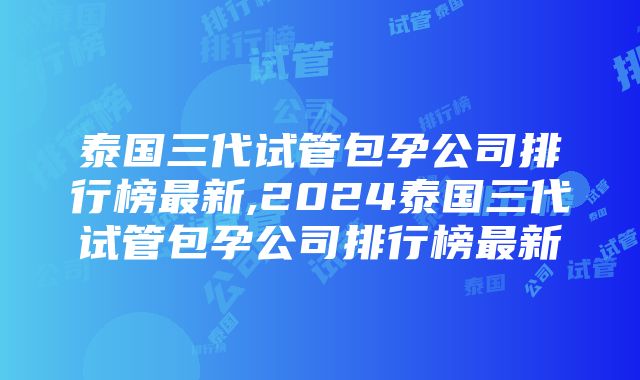 泰国三代试管包孕公司排行榜最新,2024泰国三代试管包孕公司排行榜最新