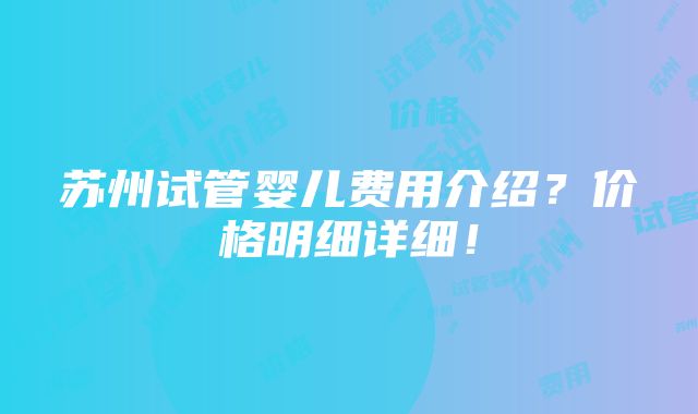 苏州试管婴儿费用介绍？价格明细详细！