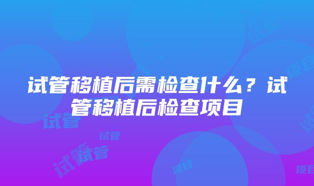 试管移植后需检查什么？试管移植后检查项目