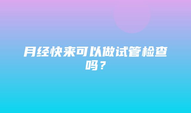 月经快来可以做试管检查吗？