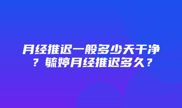 月经推迟一般多少天干净？毓婷月经推迟多久？