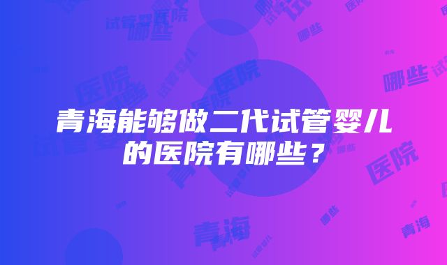 青海能够做二代试管婴儿的医院有哪些？