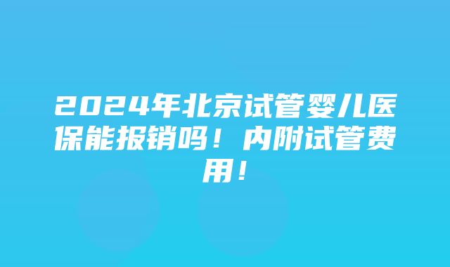 2024年北京试管婴儿医保能报销吗！内附试管费用！