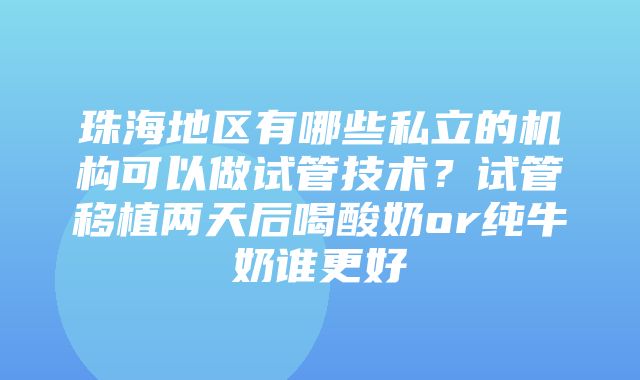 珠海地区有哪些私立的机构可以做试管技术？试管移植两天后喝酸奶or纯牛奶谁更好