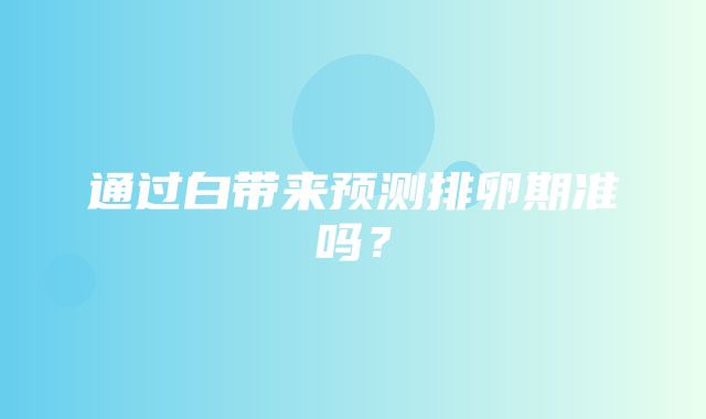 通过白带来预测排卵期准吗？