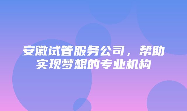 安徽试管服务公司，帮助实现梦想的专业机构