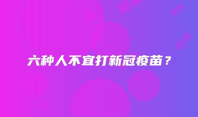 六种人不宜打新冠疫苗？