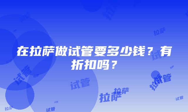 在拉萨做试管要多少钱？有折扣吗？