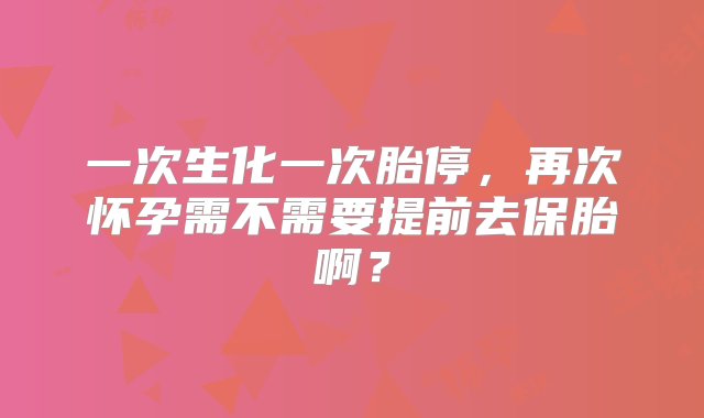 一次生化一次胎停，再次怀孕需不需要提前去保胎啊？