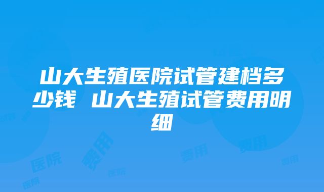 山大生殖医院试管建档多少钱 山大生殖试管费用明细