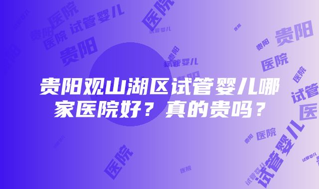 贵阳观山湖区试管婴儿哪家医院好？真的贵吗？