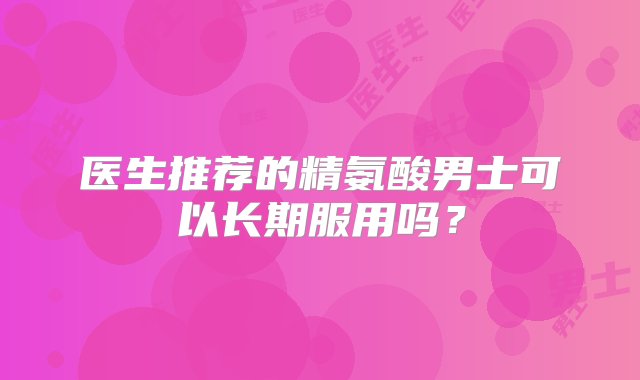 医生推荐的精氨酸男士可以长期服用吗？