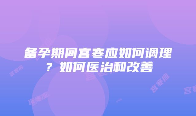 备孕期间宫寒应如何调理？如何医治和改善