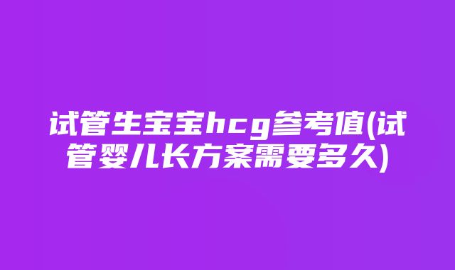 试管生宝宝hcg参考值(试管婴儿长方案需要多久)