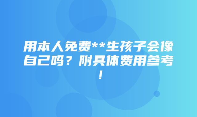 用本人免费**生孩子会像自己吗？附具体费用参考！