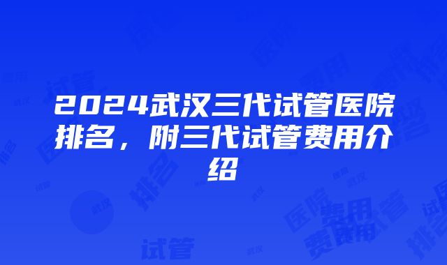 2024武汉三代试管医院排名，附三代试管费用介绍