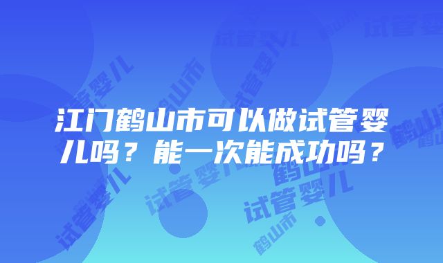 江门鹤山市可以做试管婴儿吗？能一次能成功吗？