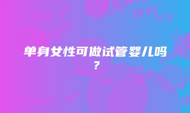 单身女性可做试管婴儿吗？