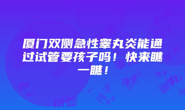 厦门双侧急性睾丸炎能通过试管要孩子吗！快来瞧一瞧！