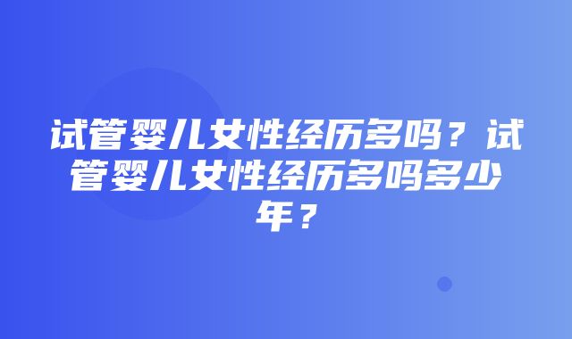 试管婴儿女性经历多吗？试管婴儿女性经历多吗多少年？