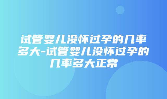 试管婴儿没怀过孕的几率多大-试管婴儿没怀过孕的几率多大正常