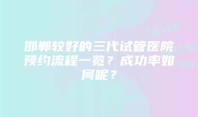 邯郸较好的三代试管医院预约流程一览？成功率如何呢？