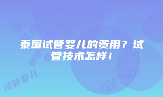 泰国试管婴儿的费用？试管技术怎样！