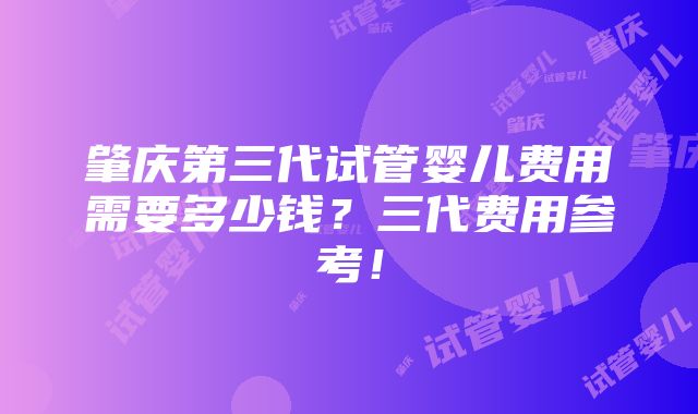 肇庆第三代试管婴儿费用需要多少钱？三代费用参考！