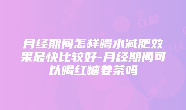 月经期间怎样喝水减肥效果最快比较好-月经期间可以喝红糖姜茶吗