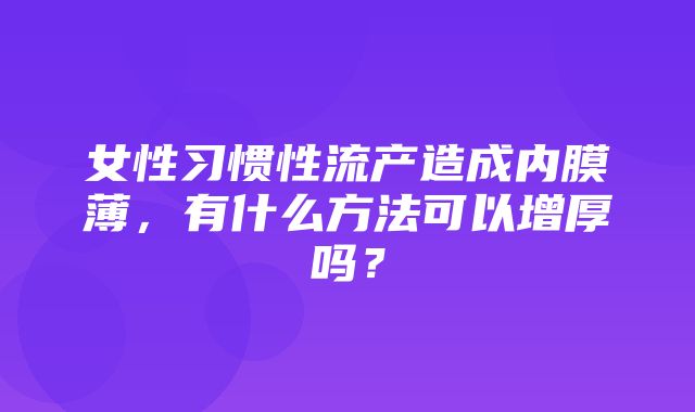 女性习惯性流产造成内膜薄，有什么方法可以增厚吗？