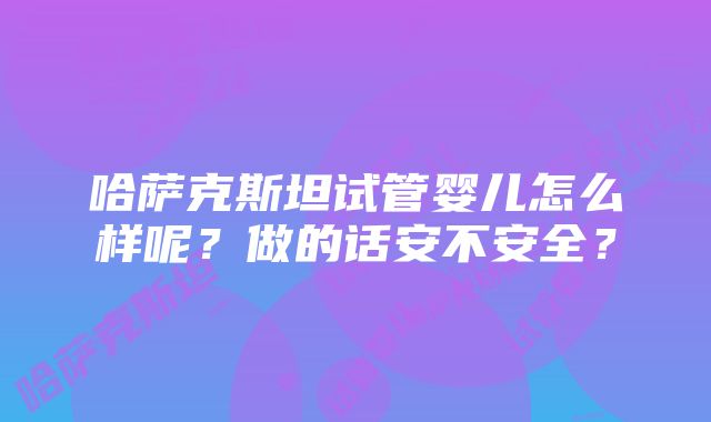 哈萨克斯坦试管婴儿怎么样呢？做的话安不安全？