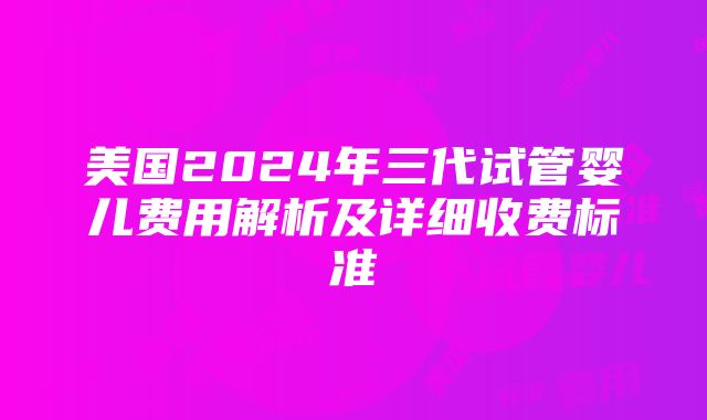 美国2024年三代试管婴儿费用解析及详细收费标准