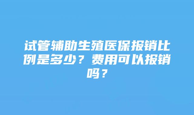 试管辅助生殖医保报销比例是多少？费用可以报销吗？